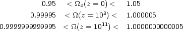 \begin{equation}
0.95 &< \Omega_{o}(z=0)        <& 1.05   \\
0.99995 &< \Omega(z=10^{3})   <& 1.000005  \\
0.9999999999995 &< \Omega(z=10^{11})  <& 1.0000000000005
\end{equation}